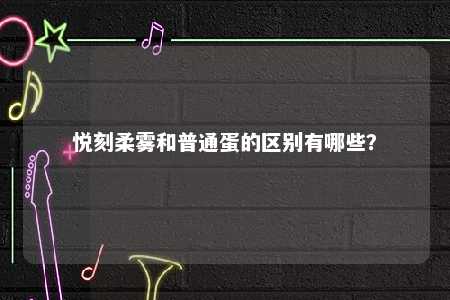 悦刻柔雾和普通蛋的区别有哪些	
？ 